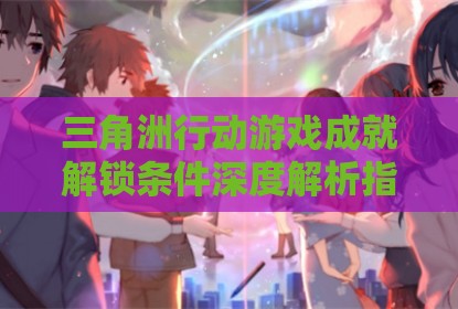 三角洲行动游戏成就解锁条件深度解析指南