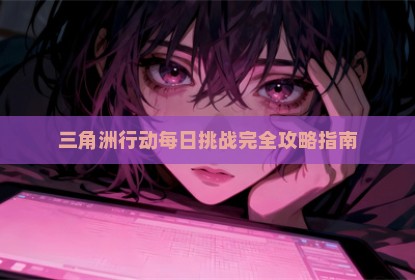 三角洲行动每日挑战完全攻略指南