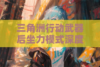 三角洲行动武器后坐力模式深度解析与实战掌控技巧