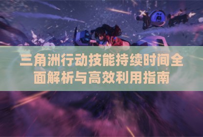 三角洲行动技能持续时间全面解析与高效利用指南