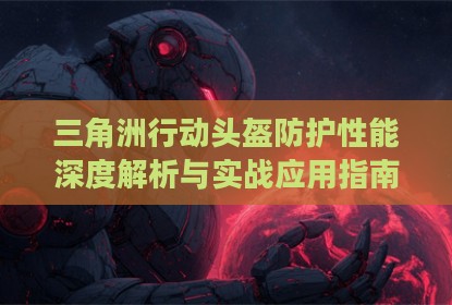 三角洲行动头盔防护性能深度解析与实战应用指南