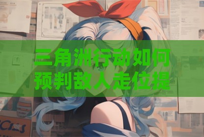 三角洲行动如何预判敌人走位提升作战效率