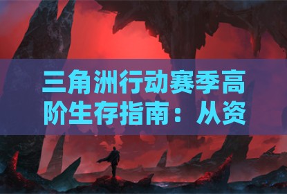 三角洲行动赛季高阶生存指南：从资源争夺到战术博弈的全面解析