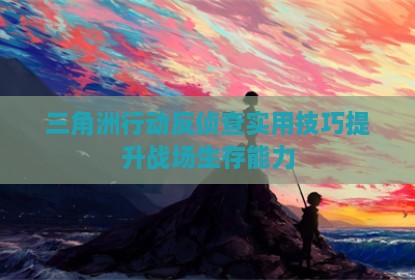 三角洲行动反侦查实用技巧提升战场生存能力