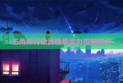 三角洲行动武器后坐力控制技巧