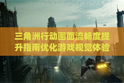 三角洲行动画面流畅度提升指南优化游戏视觉体验