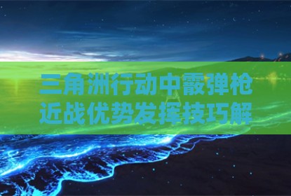 三角洲行动中霰弹枪近战优势发挥技巧解析