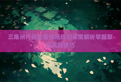 三角洲行动全面战场规则深度解析掌握取胜关键技巧