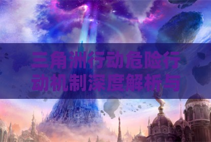 三角洲行动危险行动机制深度解析与实战应用指南