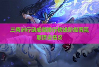 三角洲行动成就排行榜进阶指南赢取顶尖名次